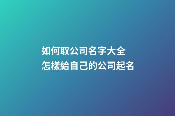 如何取公司名字大全 怎樣給自己的公司起名-第1張-公司起名-玄機(jī)派
